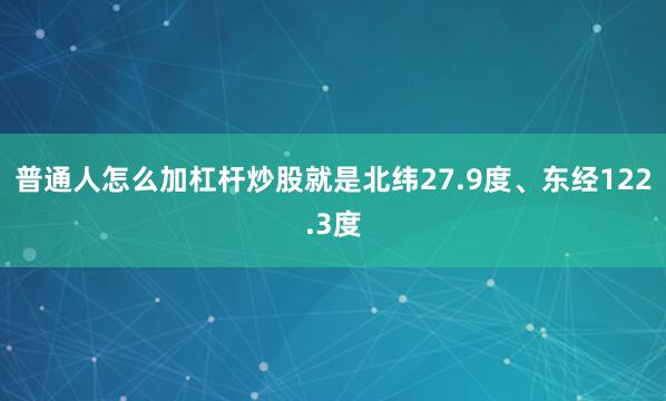 普通人怎么加杠杆炒股就是北纬27.9度、东经122.3度