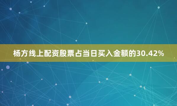 杨方线上配资股票占当日买入金额的30.42%