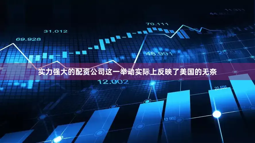 实力强大的配资公司这一举动实际上反映了美国的无奈