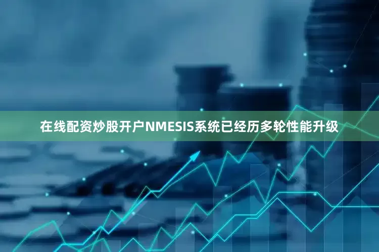 在线配资炒股开户NMESIS系统已经历多轮性能升级