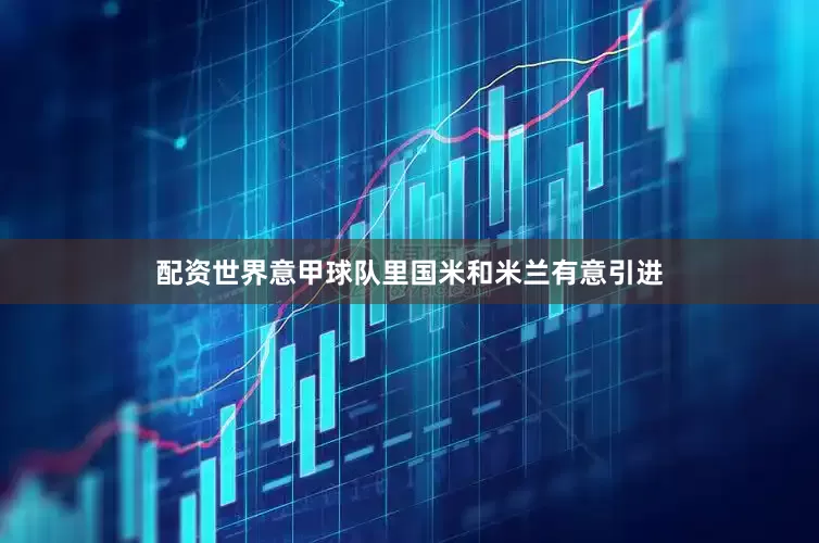 配资世界意甲球队里国米和米兰有意引进