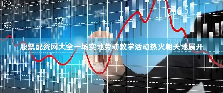 股票配资网大全一场实地劳动教学活动热火朝天地展开
