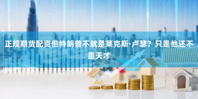 正规期货配资但特朗普不就是莱克斯·卢瑟？只是他还不是天才