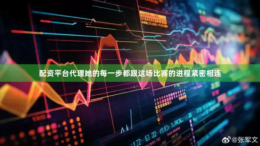 配资平台代理她的每一步都跟这场比赛的进程紧密相连