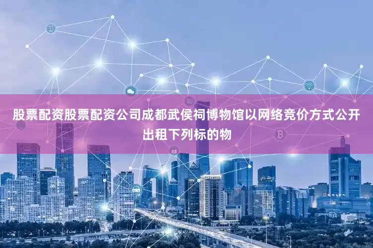 股票配资股票配资公司成都武侯祠博物馆以网络竞价方式公开出租下列标的物