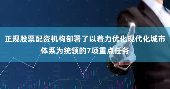 正规股票配资机构部署了以着力优化现代化城市体系为统领的7项重点任务