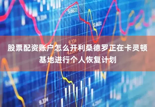 股票配资账户怎么开利桑德罗正在卡灵顿基地进行个人恢复计划